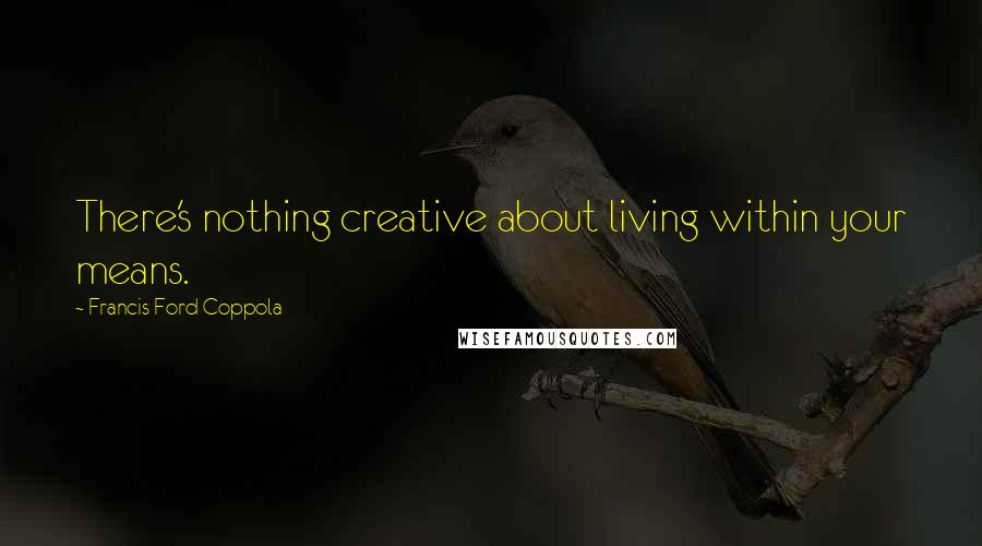 Francis Ford Coppola Quotes: There's nothing creative about living within your means.