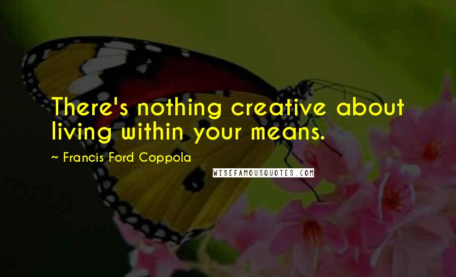 Francis Ford Coppola Quotes: There's nothing creative about living within your means.