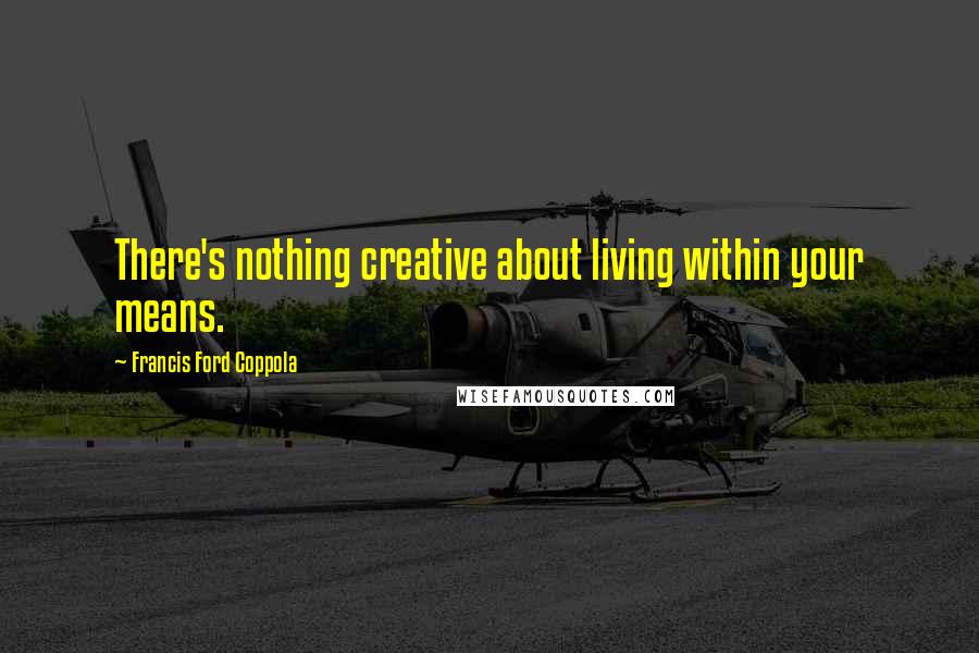 Francis Ford Coppola Quotes: There's nothing creative about living within your means.