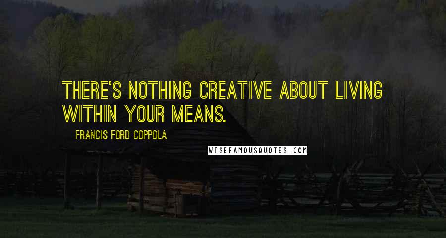 Francis Ford Coppola Quotes: There's nothing creative about living within your means.