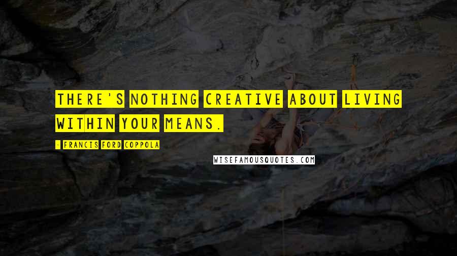 Francis Ford Coppola Quotes: There's nothing creative about living within your means.