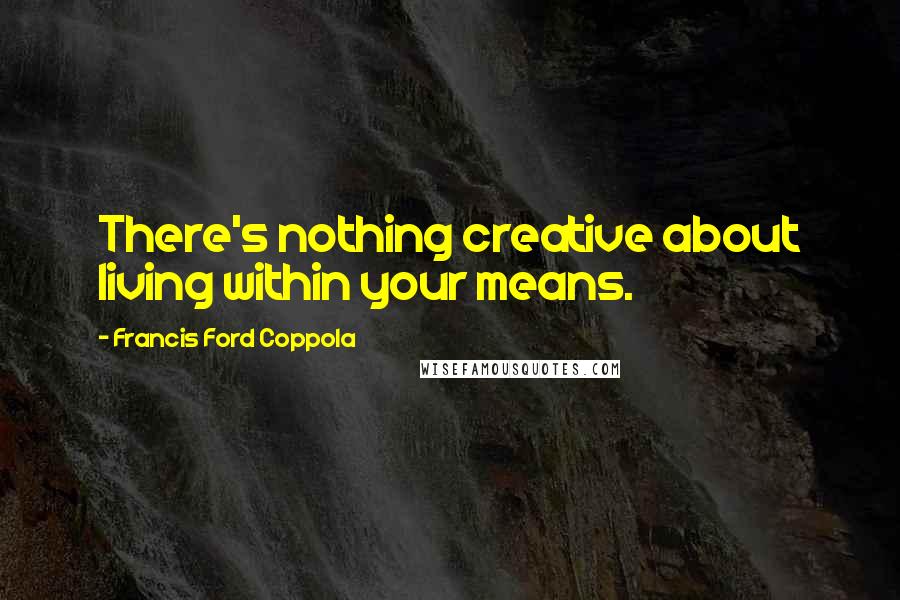 Francis Ford Coppola Quotes: There's nothing creative about living within your means.