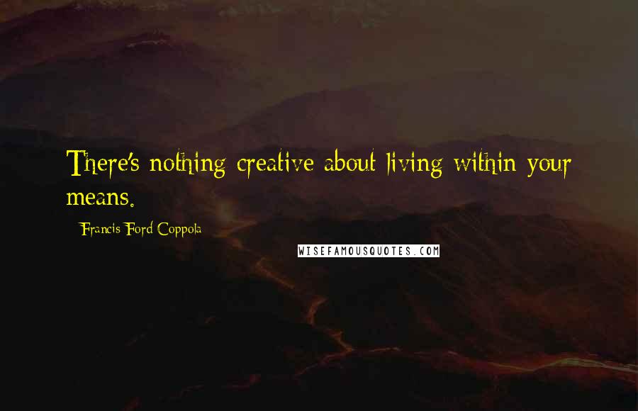 Francis Ford Coppola Quotes: There's nothing creative about living within your means.