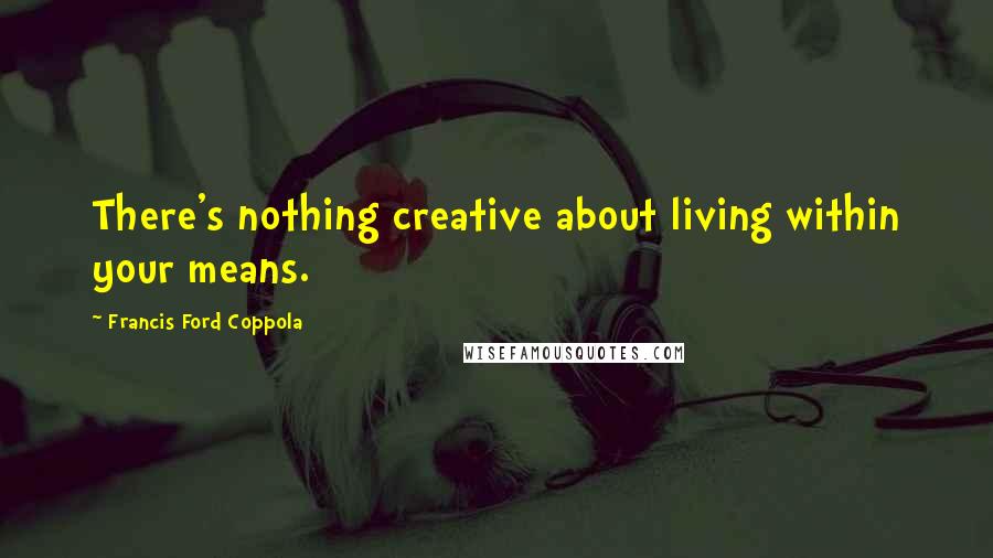 Francis Ford Coppola Quotes: There's nothing creative about living within your means.