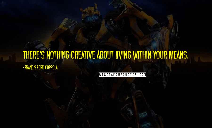 Francis Ford Coppola Quotes: There's nothing creative about living within your means.