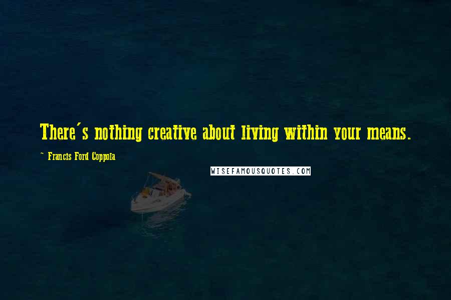 Francis Ford Coppola Quotes: There's nothing creative about living within your means.