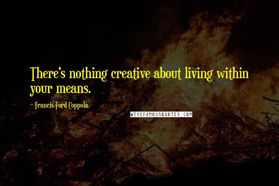 Francis Ford Coppola Quotes: There's nothing creative about living within your means.