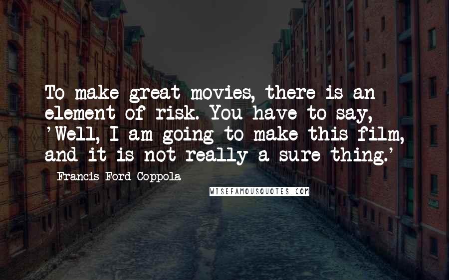 Francis Ford Coppola Quotes: To make great movies, there is an element of risk. You have to say, 'Well, I am going to make this film, and it is not really a sure thing.'