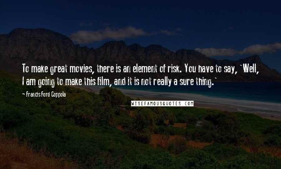 Francis Ford Coppola Quotes: To make great movies, there is an element of risk. You have to say, 'Well, I am going to make this film, and it is not really a sure thing.'