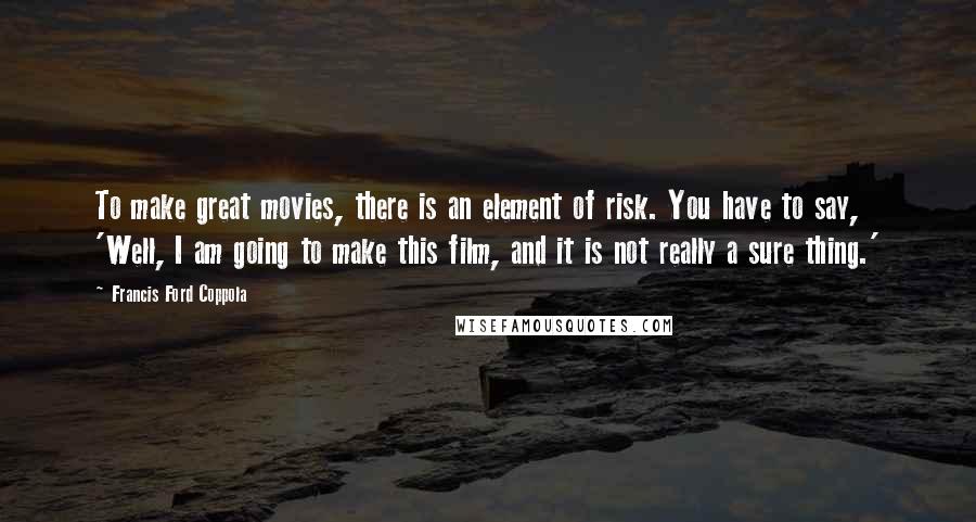 Francis Ford Coppola Quotes: To make great movies, there is an element of risk. You have to say, 'Well, I am going to make this film, and it is not really a sure thing.'