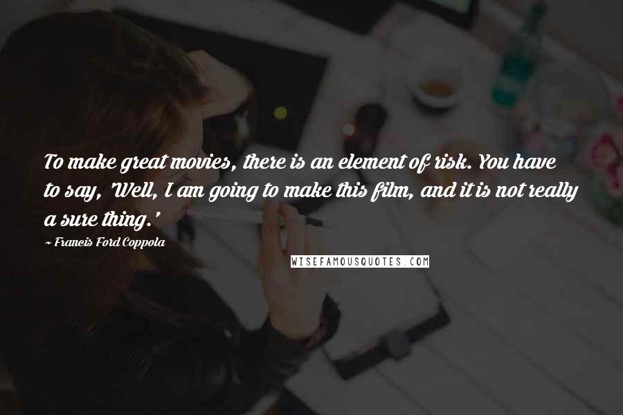 Francis Ford Coppola Quotes: To make great movies, there is an element of risk. You have to say, 'Well, I am going to make this film, and it is not really a sure thing.'