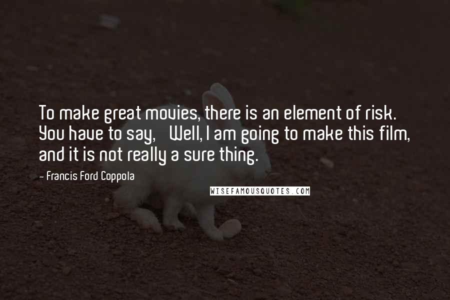 Francis Ford Coppola Quotes: To make great movies, there is an element of risk. You have to say, 'Well, I am going to make this film, and it is not really a sure thing.'