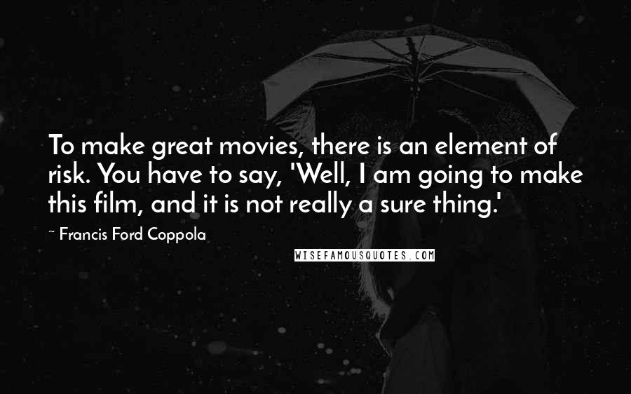 Francis Ford Coppola Quotes: To make great movies, there is an element of risk. You have to say, 'Well, I am going to make this film, and it is not really a sure thing.'