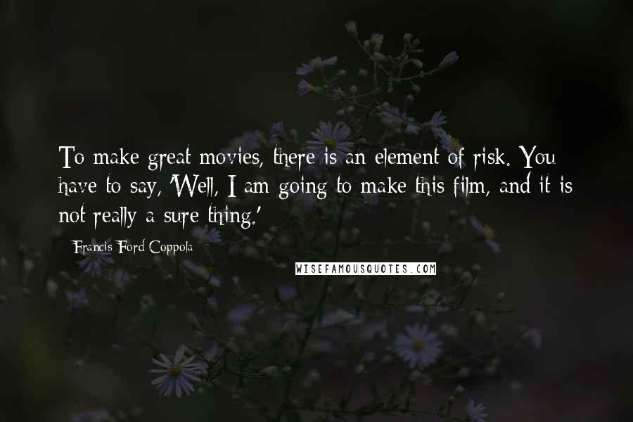 Francis Ford Coppola Quotes: To make great movies, there is an element of risk. You have to say, 'Well, I am going to make this film, and it is not really a sure thing.'