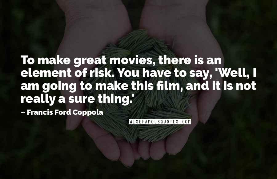 Francis Ford Coppola Quotes: To make great movies, there is an element of risk. You have to say, 'Well, I am going to make this film, and it is not really a sure thing.'