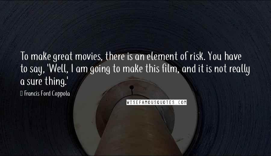 Francis Ford Coppola Quotes: To make great movies, there is an element of risk. You have to say, 'Well, I am going to make this film, and it is not really a sure thing.'