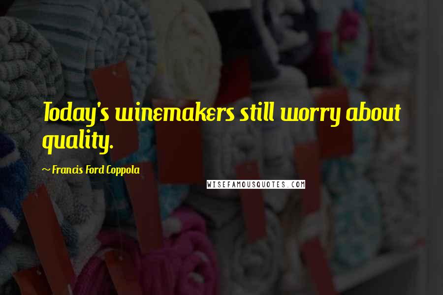 Francis Ford Coppola Quotes: Today's winemakers still worry about quality.