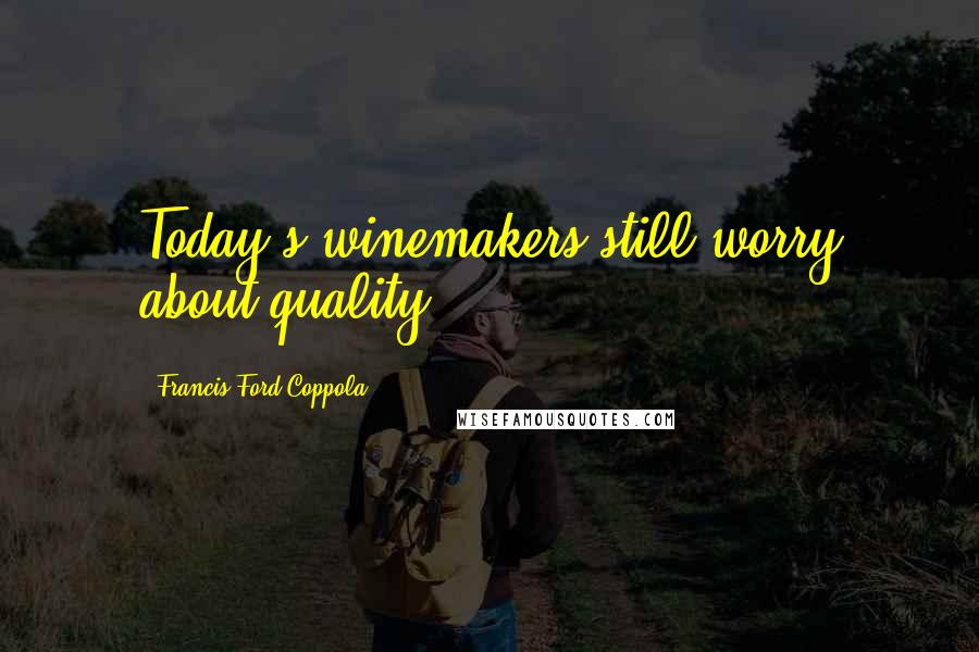 Francis Ford Coppola Quotes: Today's winemakers still worry about quality.