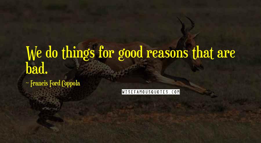 Francis Ford Coppola Quotes: We do things for good reasons that are bad.