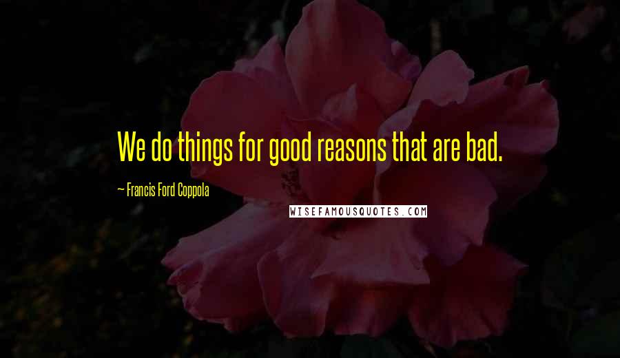 Francis Ford Coppola Quotes: We do things for good reasons that are bad.