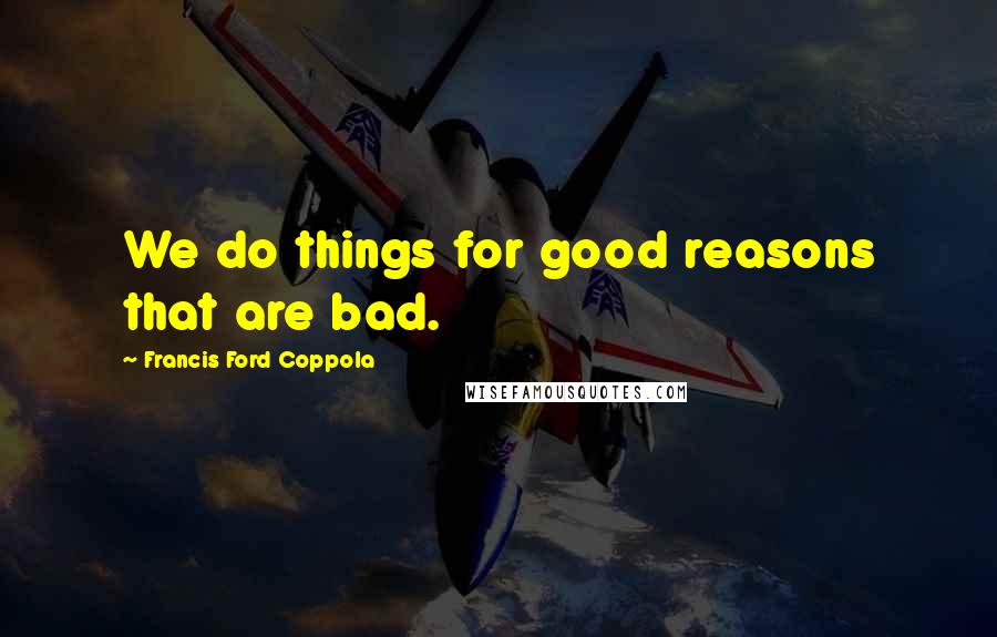 Francis Ford Coppola Quotes: We do things for good reasons that are bad.