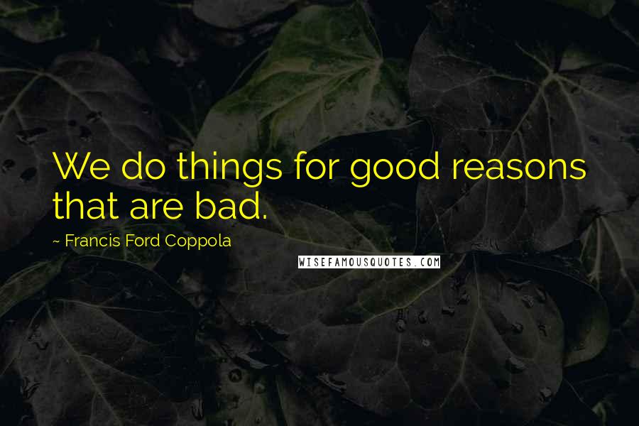 Francis Ford Coppola Quotes: We do things for good reasons that are bad.