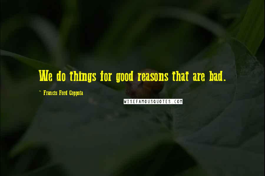 Francis Ford Coppola Quotes: We do things for good reasons that are bad.