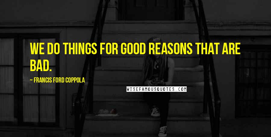 Francis Ford Coppola Quotes: We do things for good reasons that are bad.