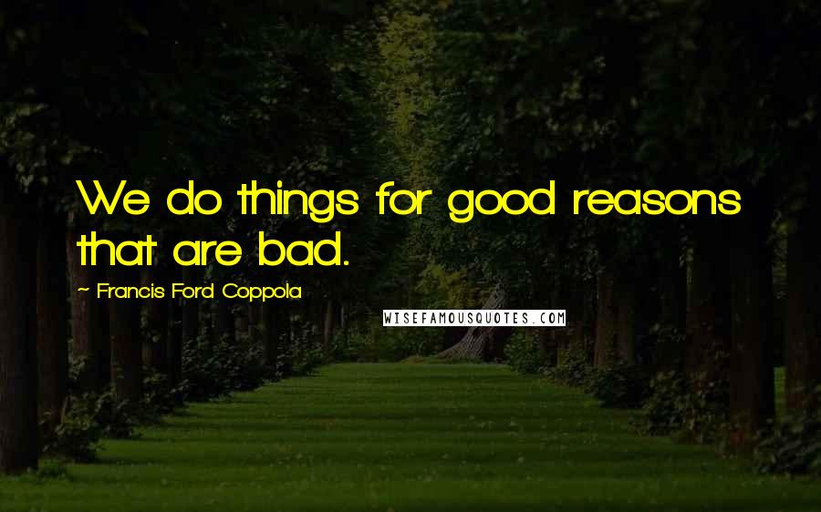 Francis Ford Coppola Quotes: We do things for good reasons that are bad.