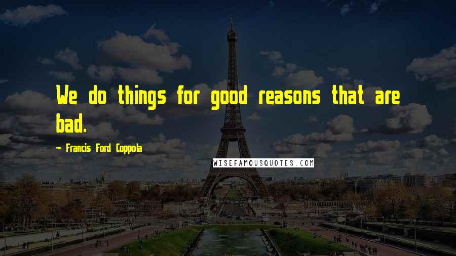 Francis Ford Coppola Quotes: We do things for good reasons that are bad.