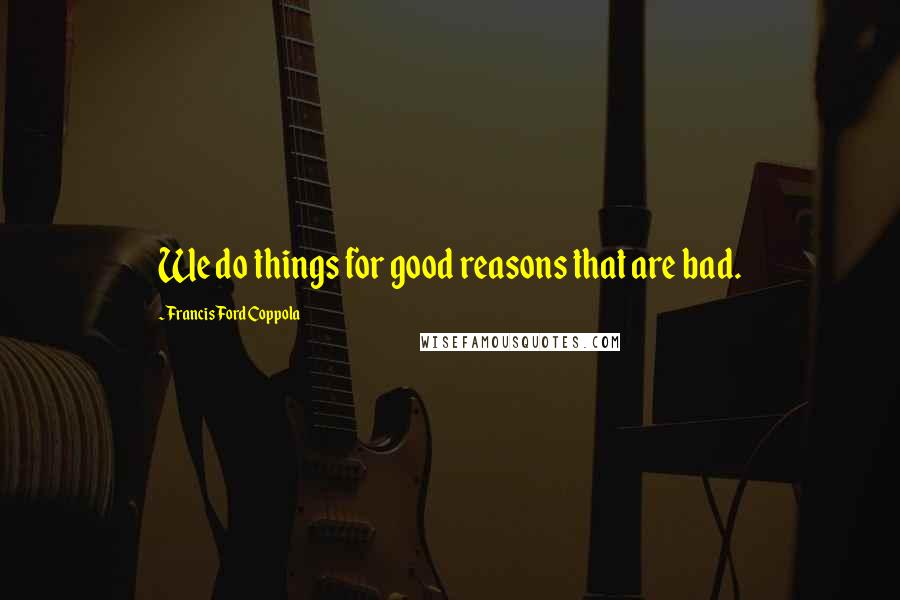 Francis Ford Coppola Quotes: We do things for good reasons that are bad.