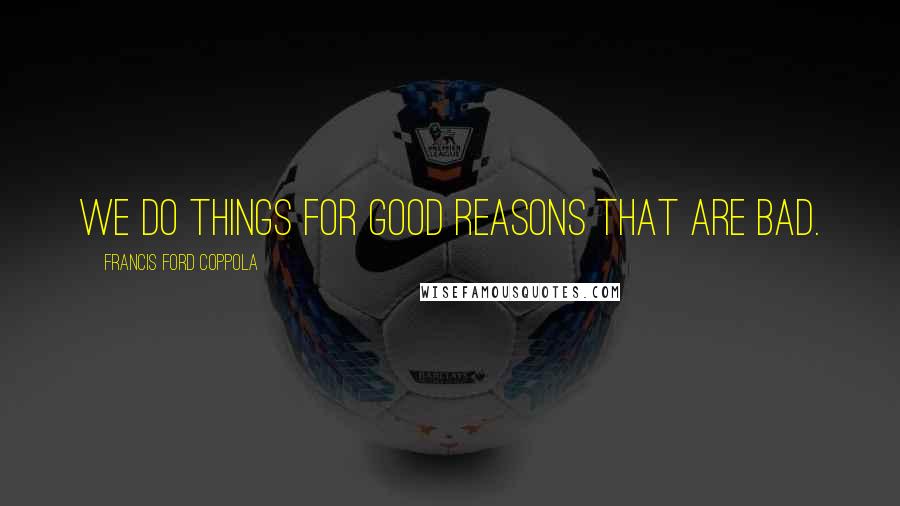 Francis Ford Coppola Quotes: We do things for good reasons that are bad.