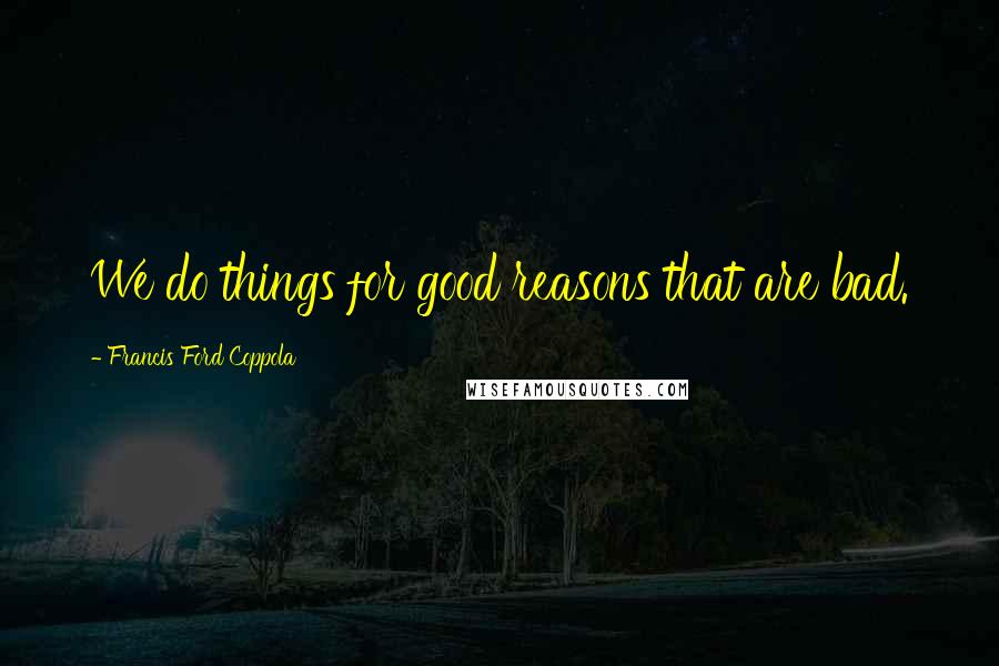 Francis Ford Coppola Quotes: We do things for good reasons that are bad.