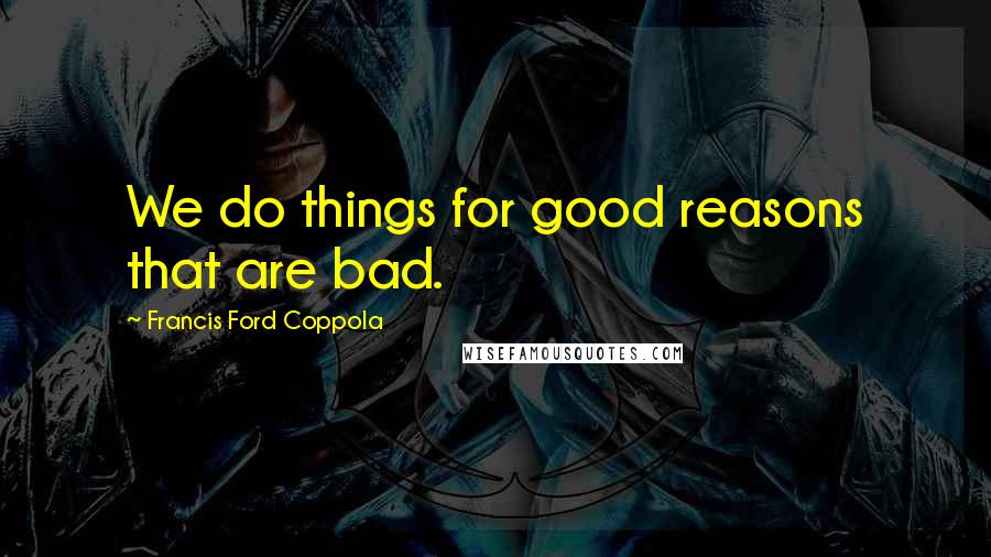 Francis Ford Coppola Quotes: We do things for good reasons that are bad.