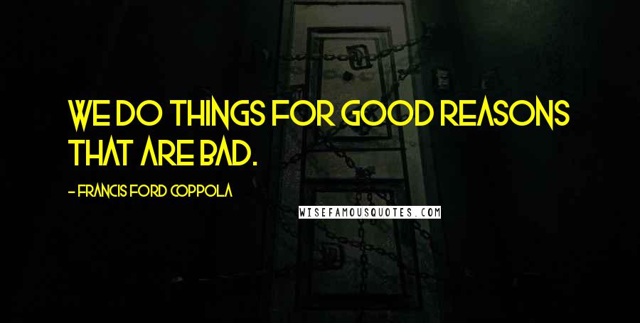 Francis Ford Coppola Quotes: We do things for good reasons that are bad.