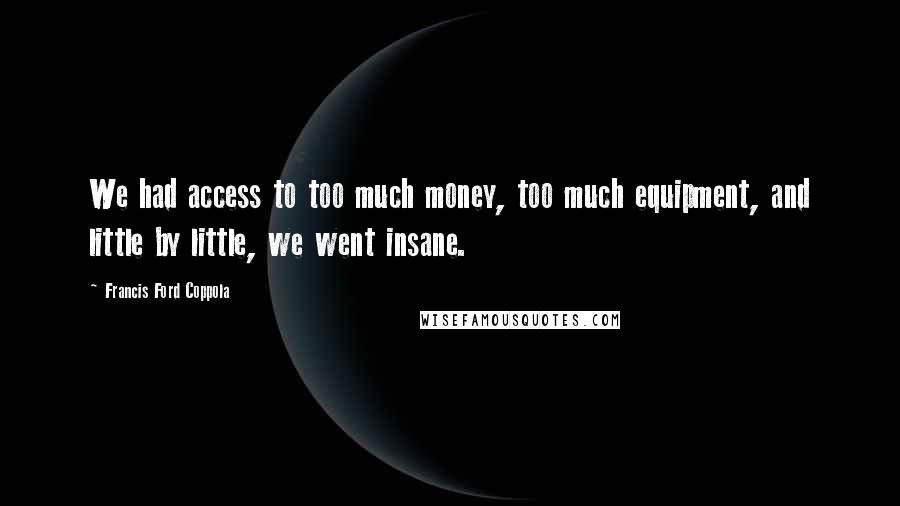 Francis Ford Coppola Quotes: We had access to too much money, too much equipment, and little by little, we went insane.