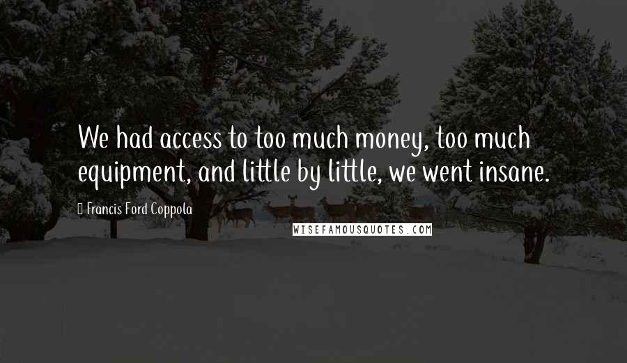 Francis Ford Coppola Quotes: We had access to too much money, too much equipment, and little by little, we went insane.