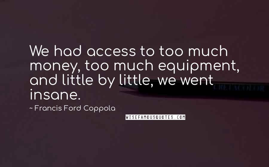 Francis Ford Coppola Quotes: We had access to too much money, too much equipment, and little by little, we went insane.