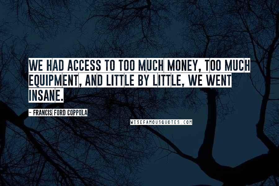 Francis Ford Coppola Quotes: We had access to too much money, too much equipment, and little by little, we went insane.