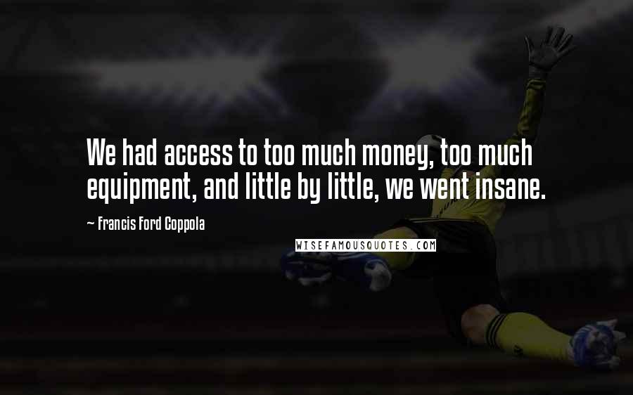 Francis Ford Coppola Quotes: We had access to too much money, too much equipment, and little by little, we went insane.