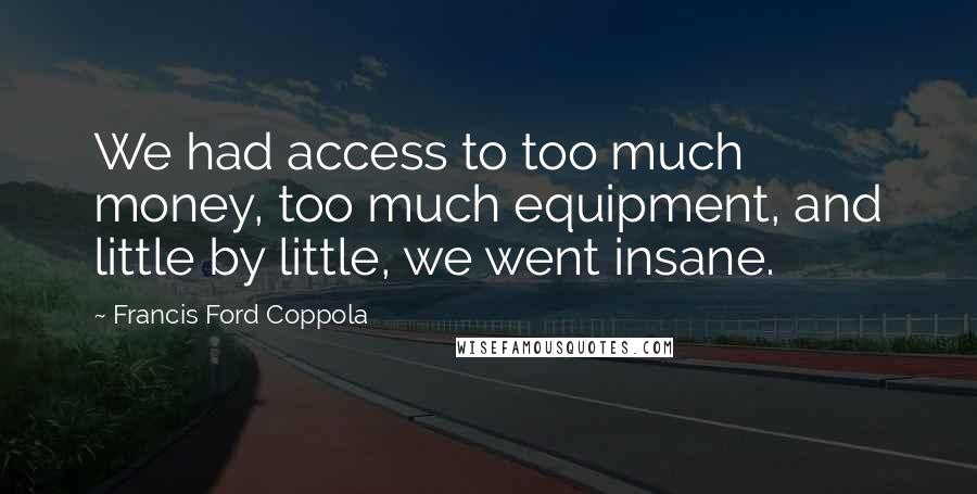 Francis Ford Coppola Quotes: We had access to too much money, too much equipment, and little by little, we went insane.