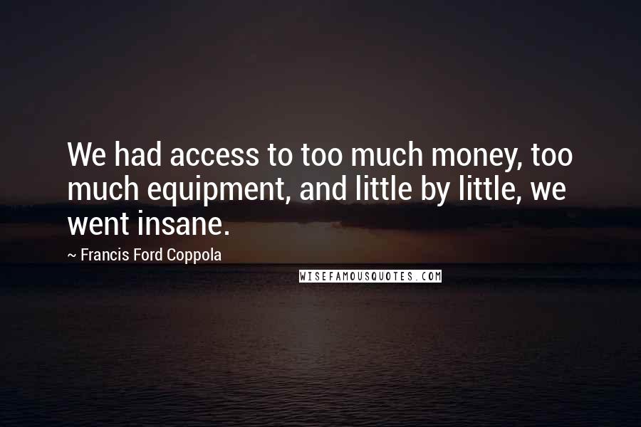 Francis Ford Coppola Quotes: We had access to too much money, too much equipment, and little by little, we went insane.