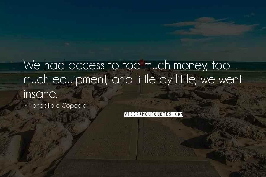 Francis Ford Coppola Quotes: We had access to too much money, too much equipment, and little by little, we went insane.