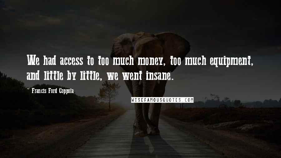 Francis Ford Coppola Quotes: We had access to too much money, too much equipment, and little by little, we went insane.