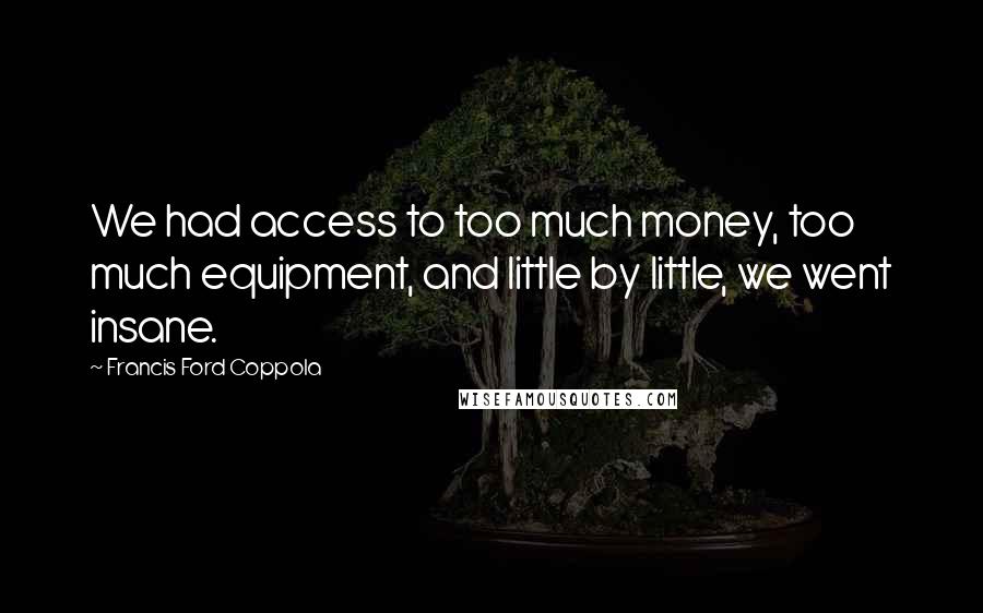 Francis Ford Coppola Quotes: We had access to too much money, too much equipment, and little by little, we went insane.