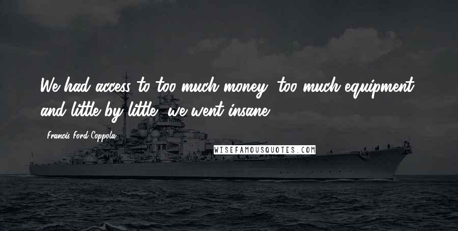 Francis Ford Coppola Quotes: We had access to too much money, too much equipment, and little by little, we went insane.