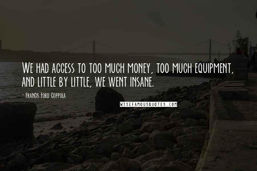 Francis Ford Coppola Quotes: We had access to too much money, too much equipment, and little by little, we went insane.