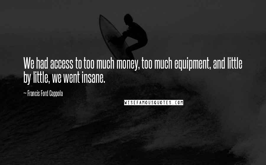 Francis Ford Coppola Quotes: We had access to too much money, too much equipment, and little by little, we went insane.