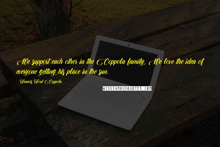 Francis Ford Coppola Quotes: We support each other in the Coppola family. We love the idea of everyone getting his place in the sun.