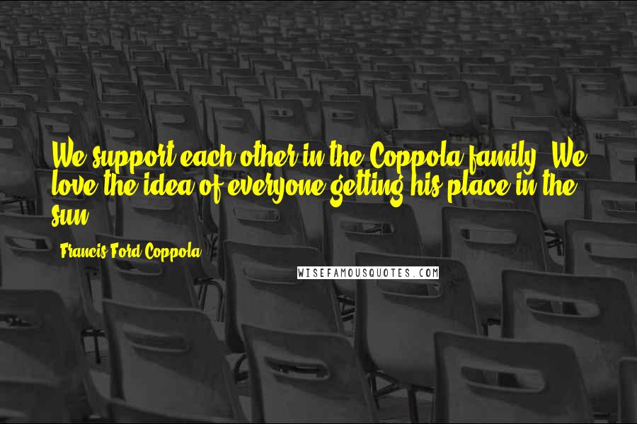 Francis Ford Coppola Quotes: We support each other in the Coppola family. We love the idea of everyone getting his place in the sun.